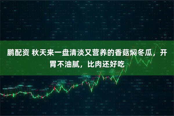 鹏配资 秋天来一盘清淡又营养的香菇焖冬瓜，开胃不油腻，比肉还好吃