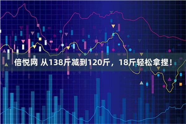 倍悦网 从138斤减到120斤，18斤轻松拿捏！