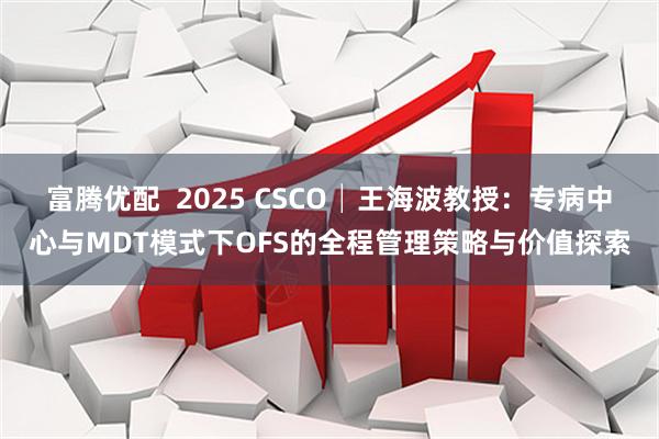 富腾优配  2025 CSCO│王海波教授：专病中心与MDT模式下OFS的全程管理策略与价值探索