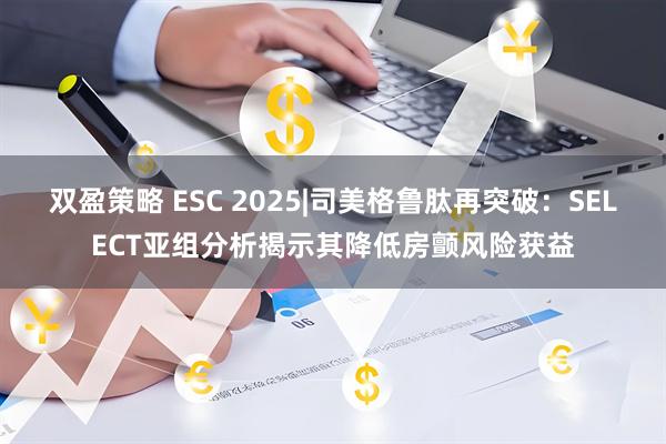 双盈策略 ESC 2025|司美格鲁肽再突破：SELECT亚组分析揭示其降低房颤风险获益