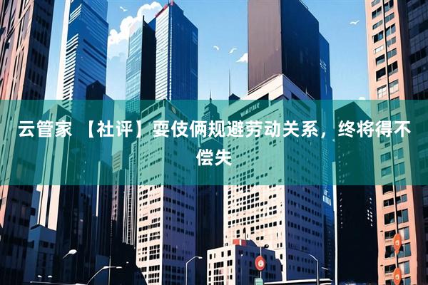 云管家 【社评】耍伎俩规避劳动关系，终将得不偿失