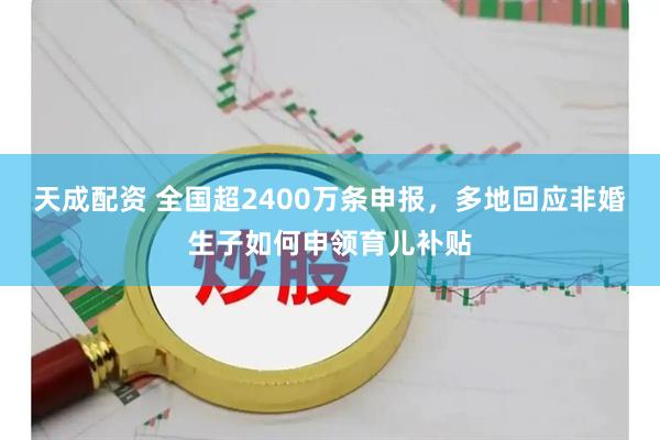 天成配资 全国超2400万条申报，多地回应非婚生子如何申领育儿补贴