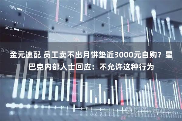 金元速配 员工卖不出月饼垫近3000元自购？星巴克内部人士回应：不允许这种行为