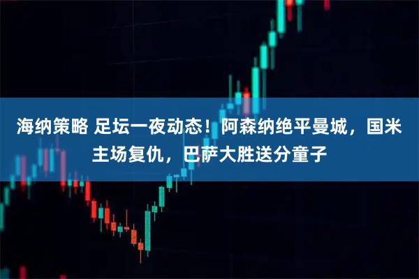 海纳策略 足坛一夜动态！阿森纳绝平曼城，国米主场复仇，巴萨大胜送分童子