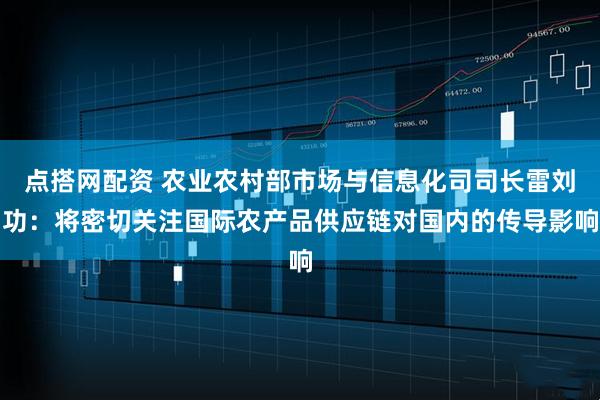 点搭网配资 农业农村部市场与信息化司司长雷刘功：将密切关注国际农产品供应链对国内的传导影响