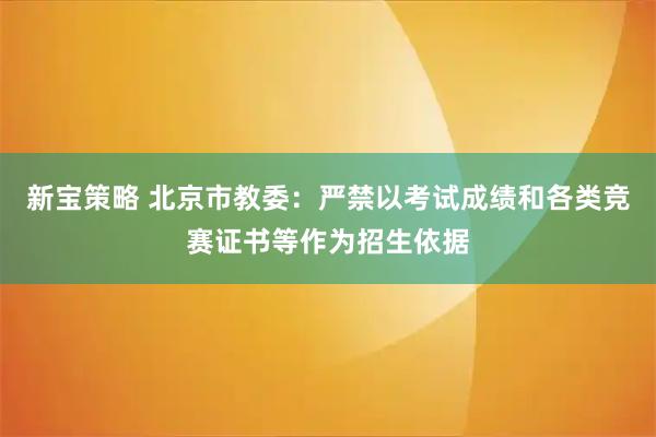 新宝策略 北京市教委：严禁以考试成绩和各类竞赛证书等作为招生依据