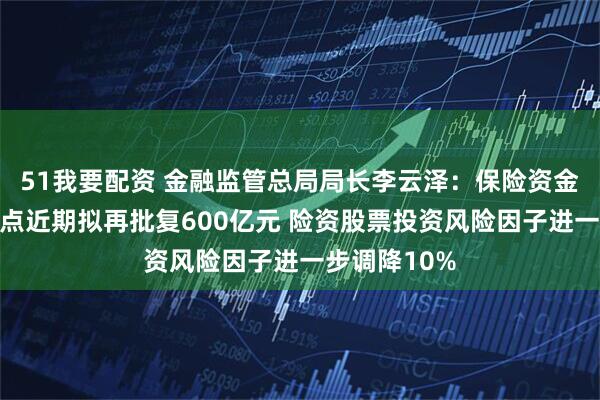 51我要配资 金融监管总局局长李云泽：保险资金长期投资试点近期拟再批复600亿元 险资股票投资风险因子进一步调降10%