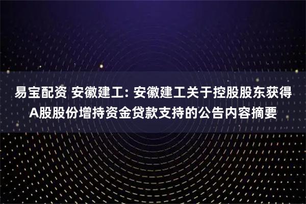 易宝配资 安徽建工: 安徽建工关于控股股东获得A股股份增持资金贷款支持的公告内容摘要