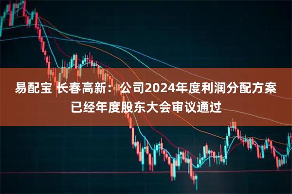 易配宝 长春高新：公司2024年度利润分配方案已经年度股东大会审议通过