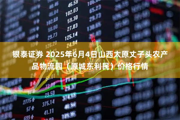 银泰证券 2025年6月4日山西太原丈子头农产品物流园（原城东利民）价格行情