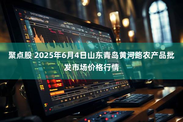 聚点股 2025年6月4日山东青岛黄河路农产品批发市场价格行情