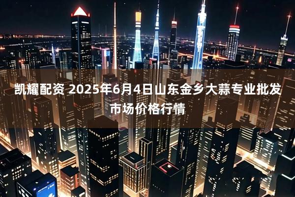 凯耀配资 2025年6月4日山东金乡大蒜专业批发市场价格行情