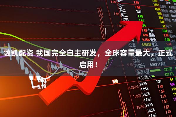 融凯配资 我国完全自主研发，全球容量最大，正式启用！