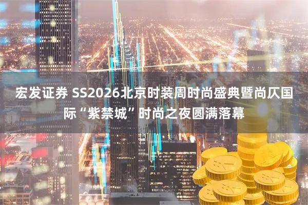 宏发证券 SS2026北京时装周时尚盛典暨尚仄国际“紫禁城”时尚之夜圆满落幕