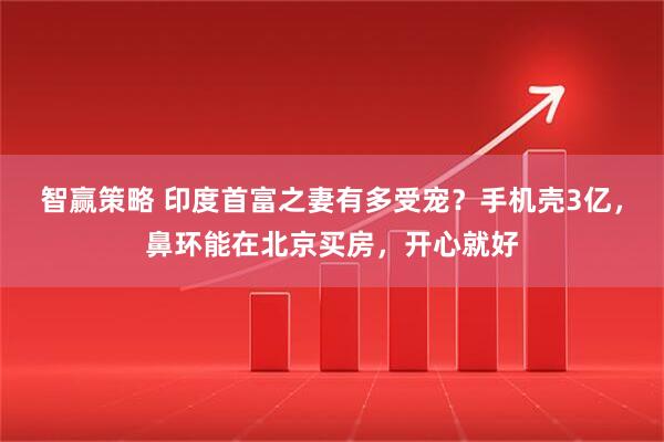 智赢策略 印度首富之妻有多受宠？手机壳3亿，鼻环能在北京买房，开心就好