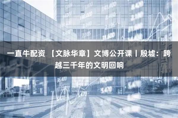 一直牛配资 【文脉华章】文博公开课丨殷墟：跨越三千年的文明回响