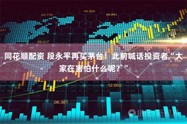 同花顺配资 段永平再买茅台！此前喊话投资者“大家在害怕什么呢？”