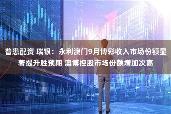 普患配资 瑞银：永利澳门9月博彩收入市场份额显著提升胜预期 澳博控股市场份额增加次高
