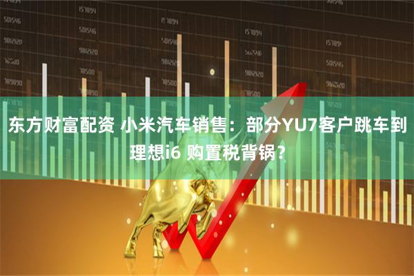 东方财富配资 小米汽车销售：部分YU7客户跳车到理想i6 购置税背锅？