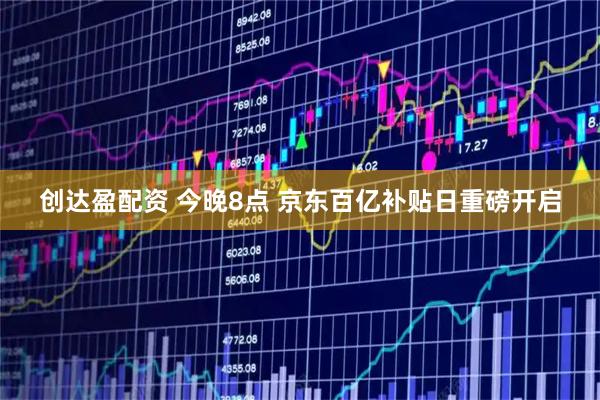 创达盈配资 今晚8点 京东百亿补贴日重磅开启