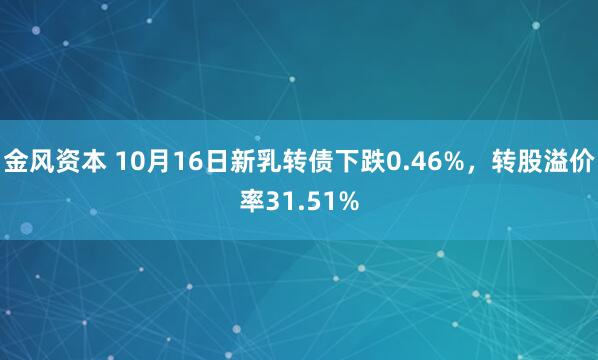 金风资本 10月16日新乳转债下跌0.46%，转股溢价率31.51%