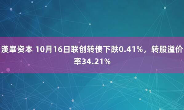 漢崋资本 10月16日联创转债下跌0.41%，转股溢价率34.21%