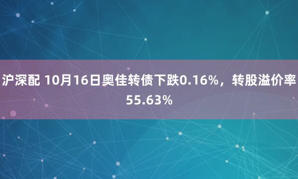 沪深配 10月16日奥佳转债下跌0.16%，转股溢价率55.63%