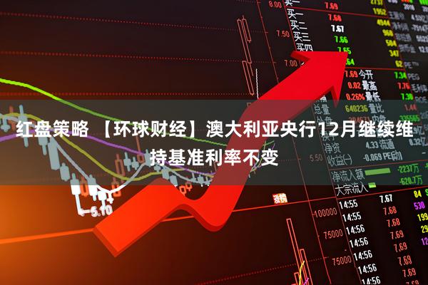 红盘策略 【环球财经】澳大利亚央行12月继续维持基准利率不变
