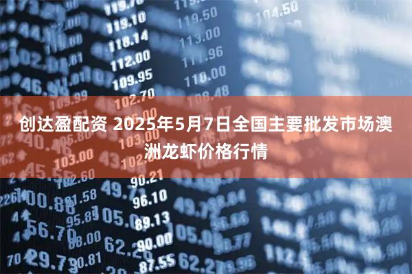 创达盈配资 2025年5月7日全国主要批发市场澳洲龙虾价格行情