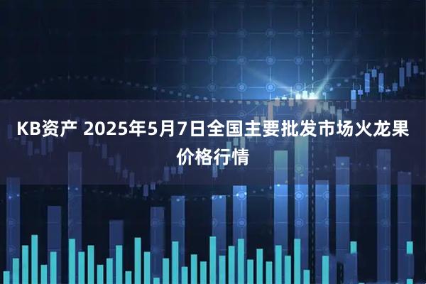 KB资产 2025年5月7日全国主要批发市场火龙果价格行情
