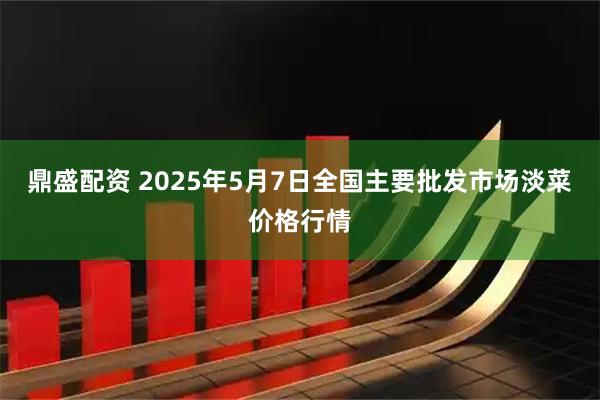 鼎盛配资 2025年5月7日全国主要批发市场淡菜价格行情