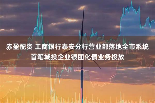 赤盈配资 工商银行泰安分行营业部落地全市系统首笔城投企业银团化债业务投放