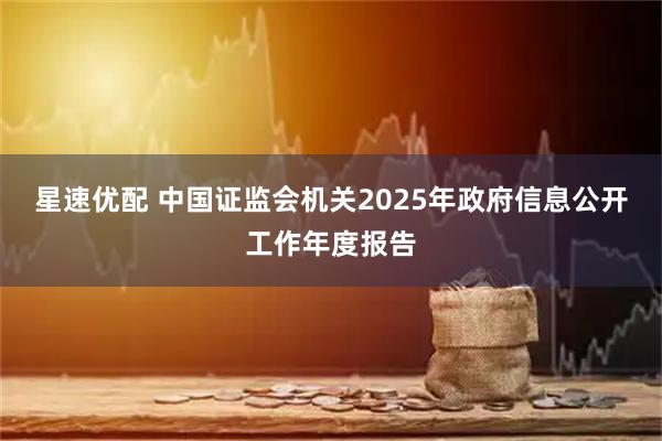 星速优配 中国证监会机关2025年政府信息公开工作年度报告