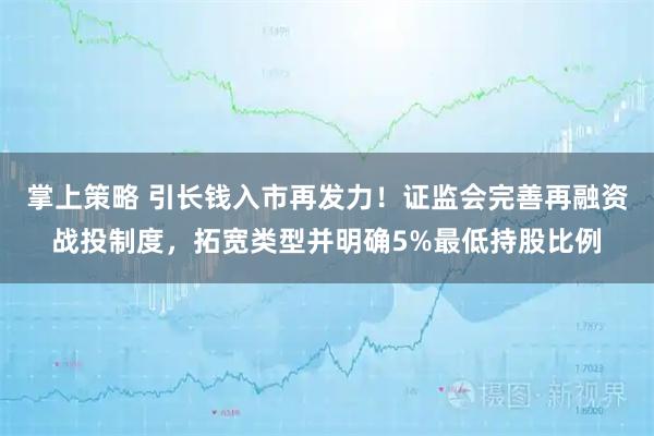 掌上策略 引长钱入市再发力！证监会完善再融资战投制度，拓宽类型并明确5%最低持股比例