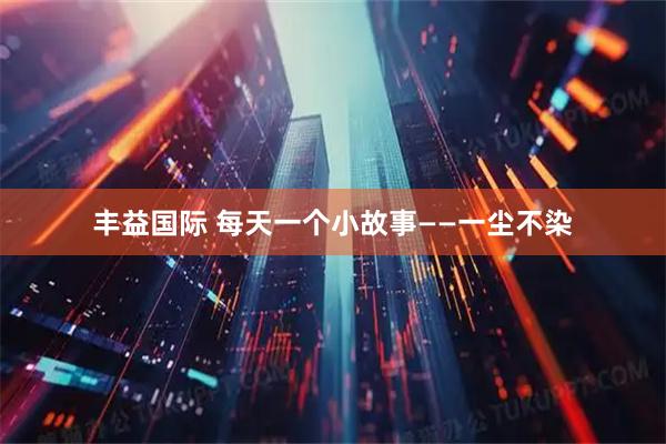 丰益国际 每天一个小故事——一尘不染