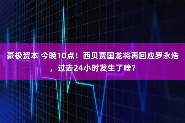 豪极资本 今晚10点！西贝贾国龙将再回应罗永浩，过去24小时发生了啥？