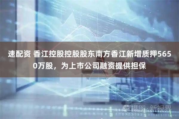 速配资 香江控股控股股东南方香江新增质押5650万股，为上市公司融资提供担保