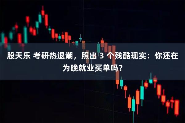 股天乐 考研热退潮，照出 3 个残酷现实：你还在为晚就业买单吗？