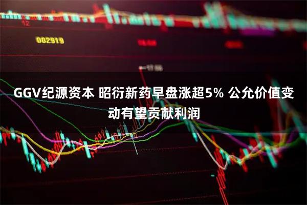 GGV纪源资本 昭衍新药早盘涨超5% 公允价值变动有望贡献利润