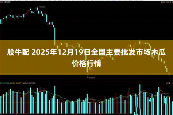 股牛配 2025年12月19日全国主要批发市场木瓜价格行情