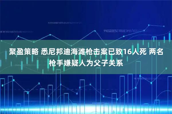 聚盈策略 悉尼邦迪海滩枪击案已致16人死 两名枪手嫌疑人为父子关系