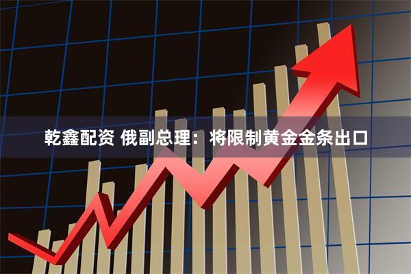 乾鑫配资 俄副总理：将限制黄金金条出口