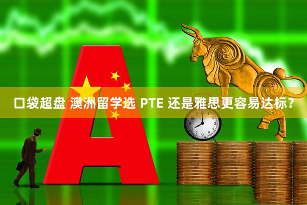 口袋超盘 澳洲留学选 PTE 还是雅思更容易达标？