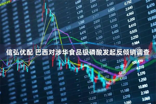 信弘优配 巴西对涉华食品级磷酸发起反倾销调查