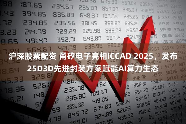 沪深股票配资 甬矽电子亮相ICCAD 2025，发布25D3D先进封装方案赋能AI算力生态