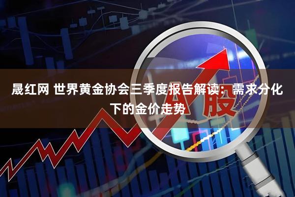 晟红网 世界黄金协会三季度报告解读：需求分化下的金价走势