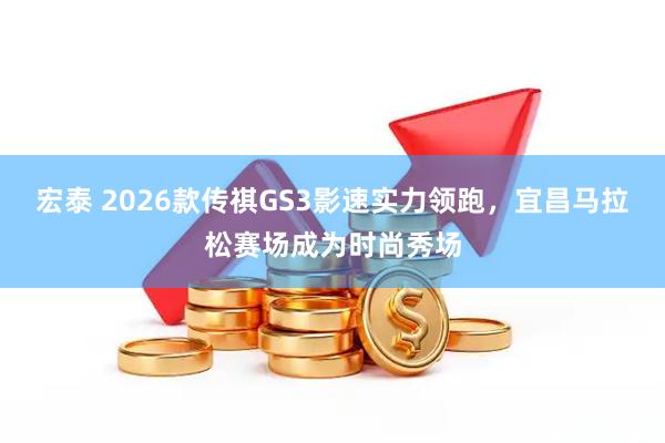 宏泰 2026款传祺GS3影速实力领跑，宜昌马拉松赛场成为时尚秀场