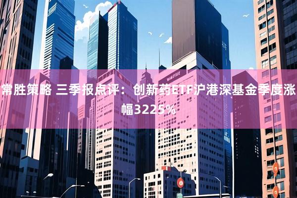 常胜策略 三季报点评：创新药ETF沪港深基金季度涨幅3225%