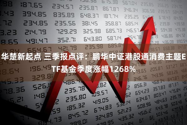 华楚新起点 三季报点评：鹏华中证港股通消费主题ETF基金季度涨幅1268%