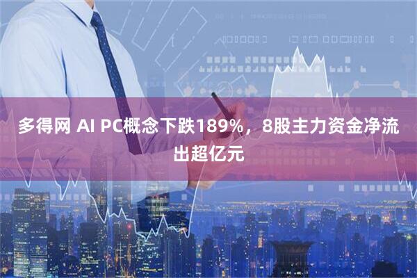 多得网 AI PC概念下跌189%，8股主力资金净流出超亿元